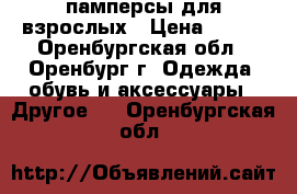 памперсы для взрослых › Цена ­ 600 - Оренбургская обл., Оренбург г. Одежда, обувь и аксессуары » Другое   . Оренбургская обл.